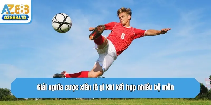 Giải nghĩa cược xiên là gì khi kết hợp nhiều bộ môn