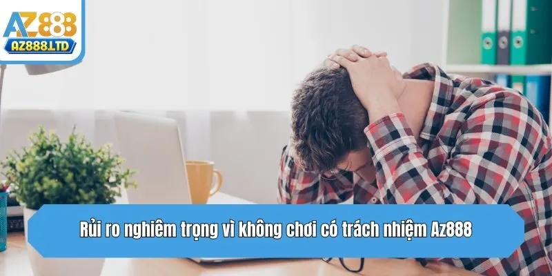 Rủi ro nghiêm trọng vì không chơi có trách nhiệm Az888